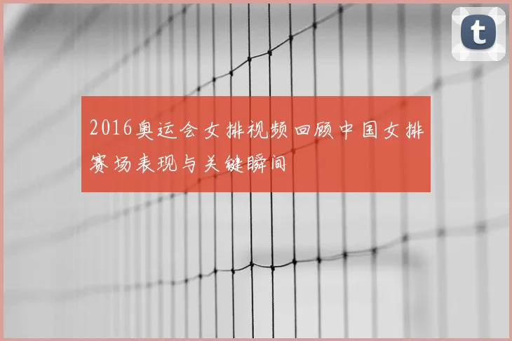 2016奥运会女排视频回顾中国女排赛场表现与关键瞬间