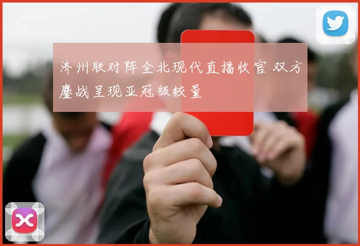 济州联对阵全北现代直播收官 双方鏖战呈现亚冠级较量