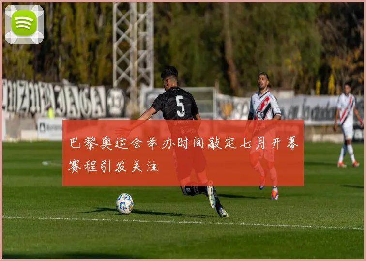 巴黎奥运会举办时间敲定七月开幕赛程引发关注
