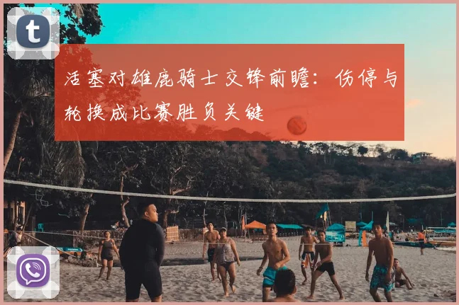 活塞对雄鹿骑士交锋前瞻：伤停与轮换成比赛胜负关键