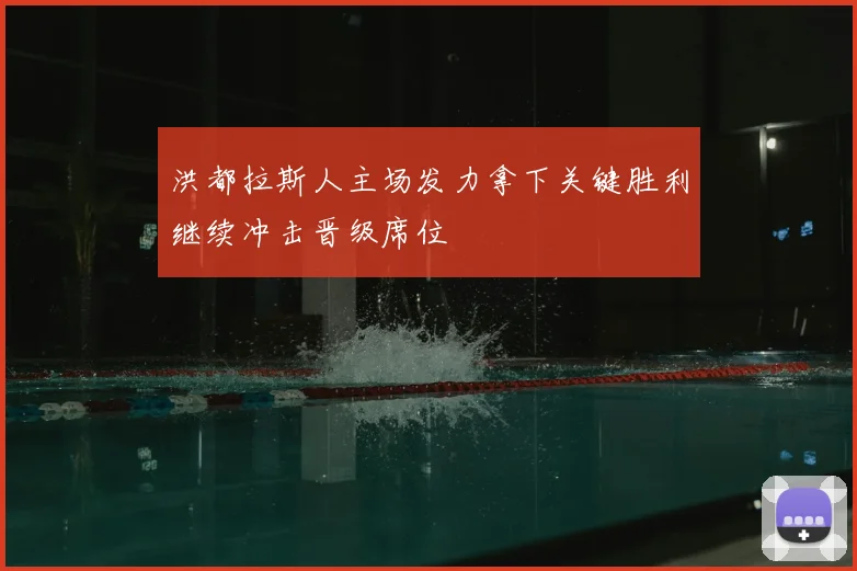 洪都拉斯人主场发力拿下关键胜利继续冲击晋级席位