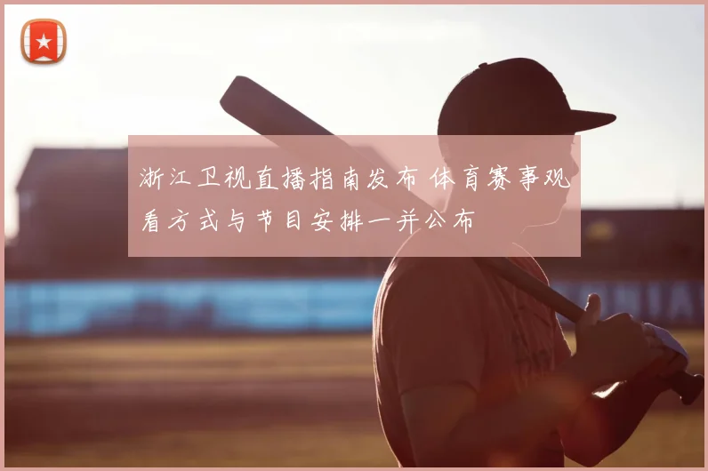 浙江卫视直播指南发布 体育赛事观看方式与节目安排一并公布